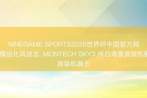 NINEGAME SPORTS2026世界杯中国官方网站 模组化风说念, MONTECH SKY3 纯白海景房装机展示