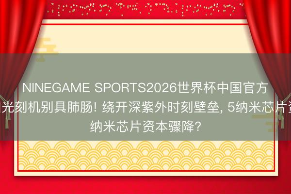 NINEGAME SPORTS2026世界杯中国官方网站 中国光刻机别具肺肠! 绕开深紫外时刻壁垒， 5纳米芯片资本骤降?