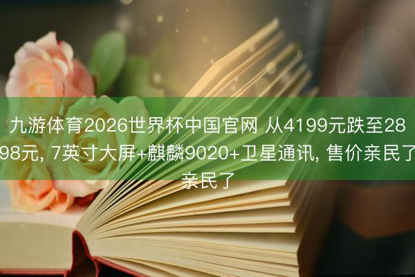 九游体育2026世界杯中国官网 从4199元跌至2898元， 7英寸大屏+麒麟9020+卫星通讯， 售价亲民了