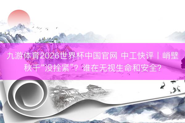 九游体育2026世界杯中国官网 中工快评丨峭壁秋千“没拴紧”？谁在无视生命和安全？