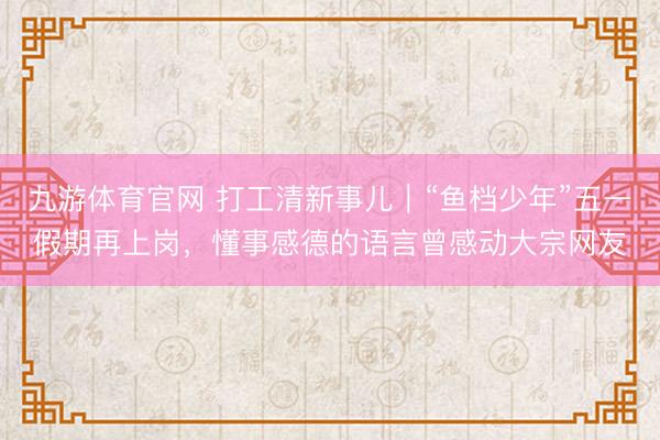 九游体育官网 打工清新事儿｜“鱼档少年”五一假期再上岗，懂事感德的语言曾感动大宗网友