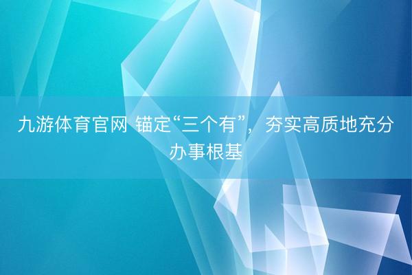 九游体育官网 锚定“三个有”，夯实高质地充分办事根基
