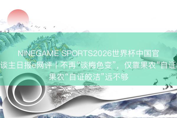 NINEGAME SPORTS2026世界杯中国官方网站 工东谈主日报e网评丨不再“谈梅色变”，仅靠果农“自证皎洁”远不够