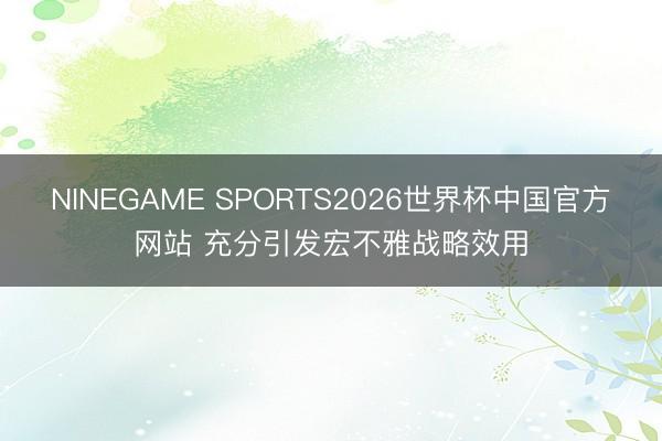 NINEGAME SPORTS2026世界杯中国官方网站 充分引发宏不雅战略效用
