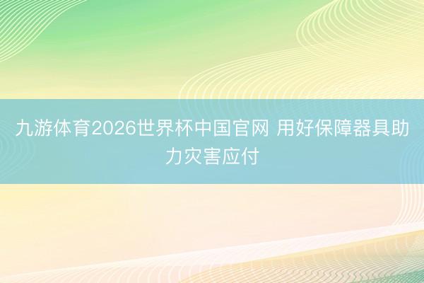 九游体育2026世界杯中国官网 用好保障器具助力灾害应付