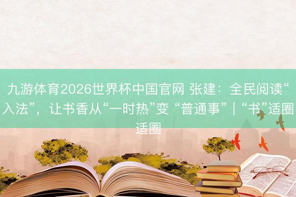九游体育2026世界杯中国官网 张建：全民阅读“入法”，让书香从“一时热”变 “普通事”｜“书”适圈