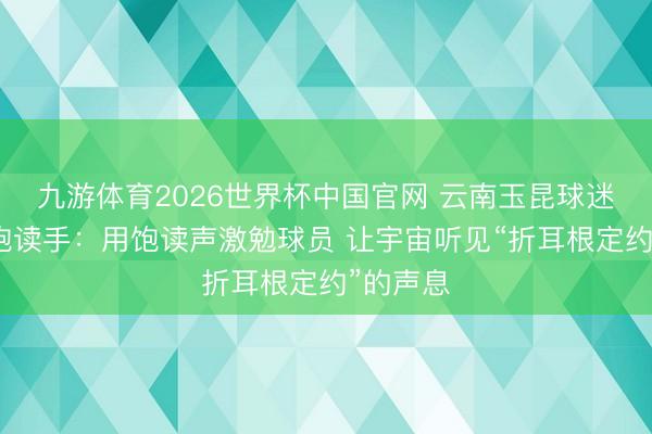 九游体育2026世界杯中国官网 云南玉昆球迷协会女饱读手：用饱读声激勉球员 让宇宙听见“折耳根定约”的声息