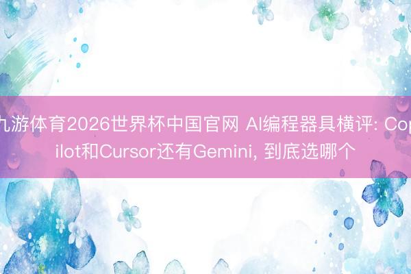 九游体育2026世界杯中国官网 AI编程器具横评: Copilot和Cursor还有Gemini， 到底选哪个