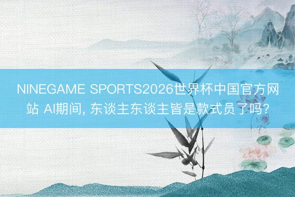 NINEGAME SPORTS2026世界杯中国官方网站 AI期间， 东谈主东谈主皆是款式员了吗?