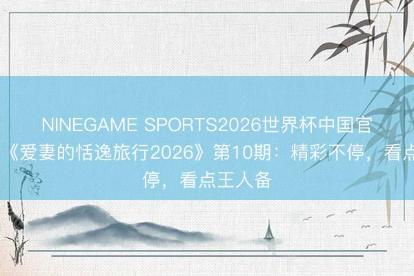NINEGAME SPORTS2026世界杯中国官方网站 《爱妻的恬逸旅行2026》第10期：精彩不停，看点王人备