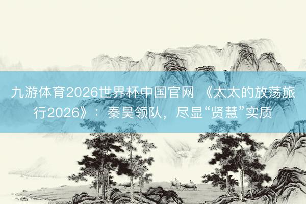 九游体育2026世界杯中国官网 《太太的放荡旅行2026》:秦昊领队,尽显“贤慧”实质