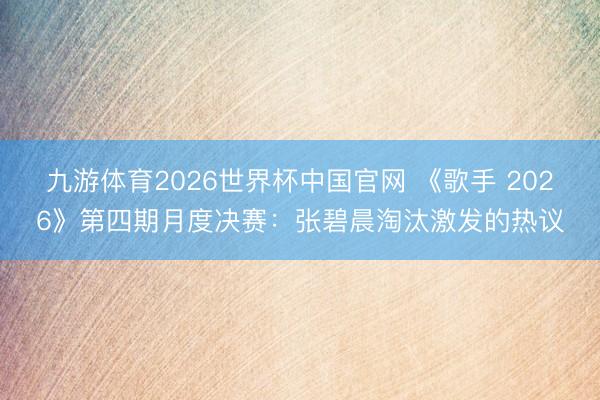 九游体育2026世界杯中国官网 《歌手 2026》第四期月度决赛：张碧晨淘汰激发的热议