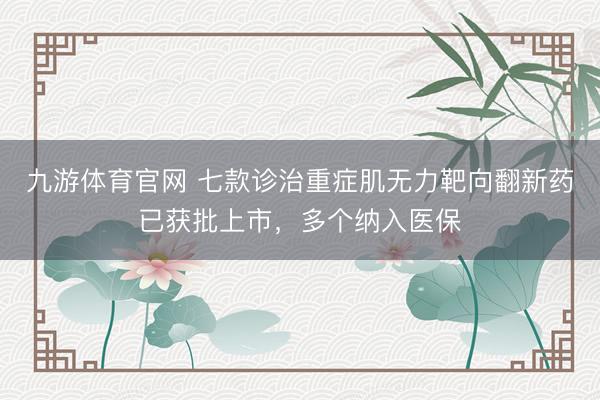 九游体育官网 七款诊治重症肌无力靶向翻新药已获批上市，多个纳入医保