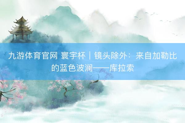 九游体育官网 寰宇杯｜镜头除外：来自加勒比的蓝色波澜——库拉索