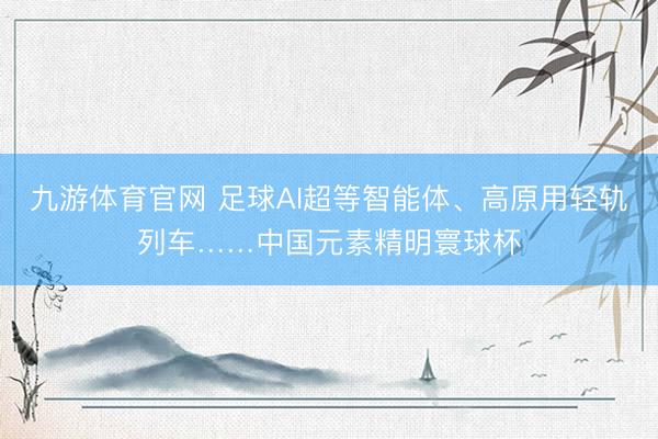 九游体育官网 足球AI超等智能体、高原用轻轨列车……中国元素精明寰球杯