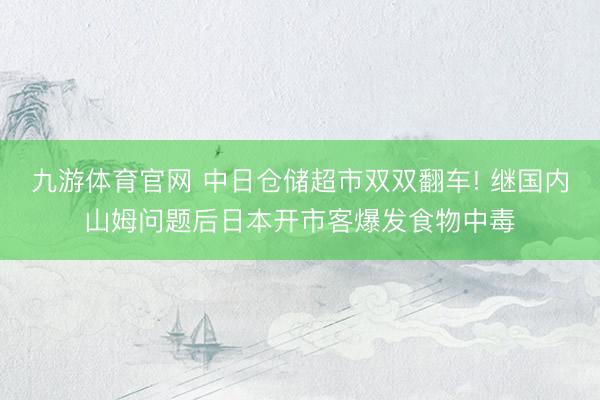 九游体育官网 中日仓储超市双双翻车! 继国内山姆问题后日本开市客爆发食物中毒