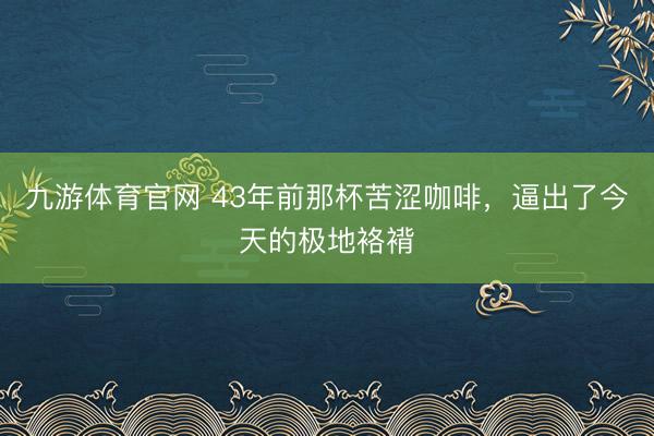 九游体育官网 43年前那杯苦涩咖啡，逼出了今天的极地袼褙