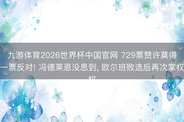 九游体育2026世界杯中国官网 729票赞许莫得一票反对! 冯德莱恩没思到， 欧尔班败选后再次掌权