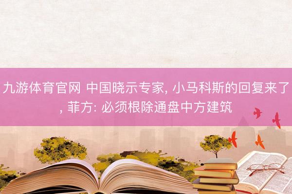九游体育官网 中国晓示专家， 小马科斯的回复来了， 菲方: 必须根除通盘中方建筑