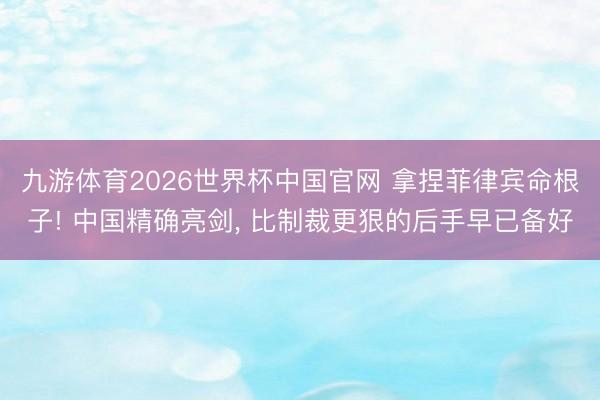 九游体育2026世界杯中国官网 拿捏菲律宾命根子! 中国精确亮剑， 比制裁更狠的后手早已备好