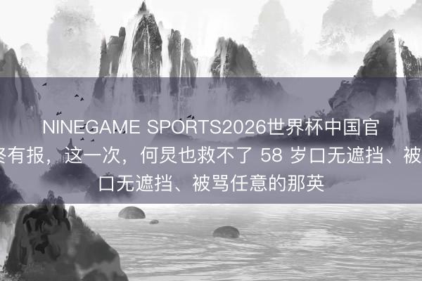NINEGAME SPORTS2026世界杯中国官方网站 善恶终有报，这一次，何炅也救不了 58 岁口无遮挡、被骂任意的那英