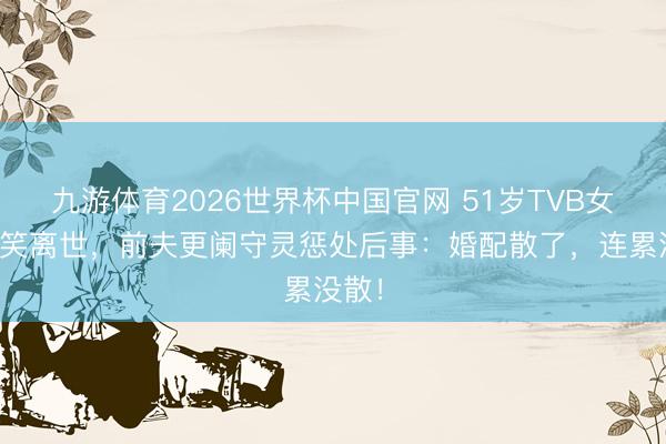 九游体育2026世界杯中国官网 51岁TVB女星微笑离世，前夫更阑守灵惩处后事：婚配散了，连累没散！