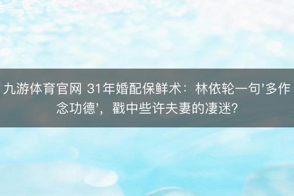 九游体育官网 31年婚配保鲜术：林依轮一句'多作念功德'，戳中些许夫妻的凄迷？