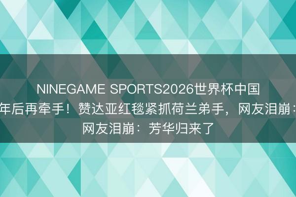 NINEGAME SPORTS2026世界杯中国官方网站 十年后再牵手！赞达亚红毯紧抓荷兰弟手，网友泪崩：芳华归来了