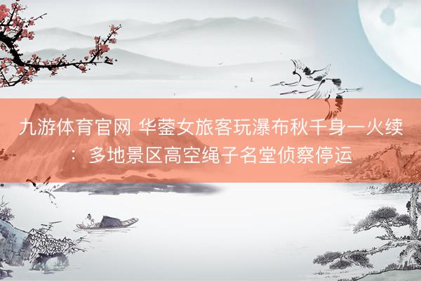 九游体育官网 华蓥女旅客玩瀑布秋千身一火续：多地景区高空绳子名堂侦察停运
