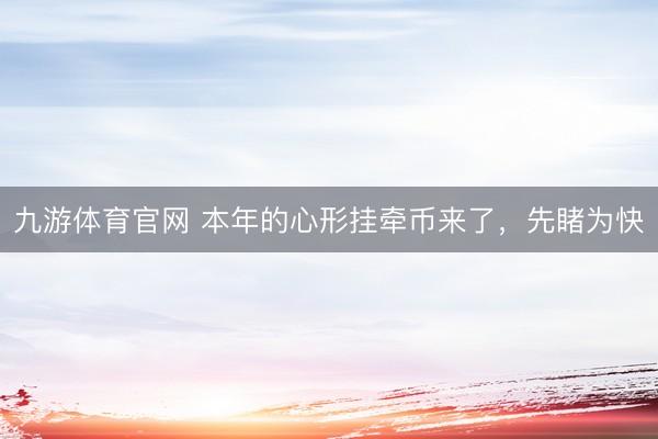 九游体育官网 本年的心形挂牵币来了，先睹为快