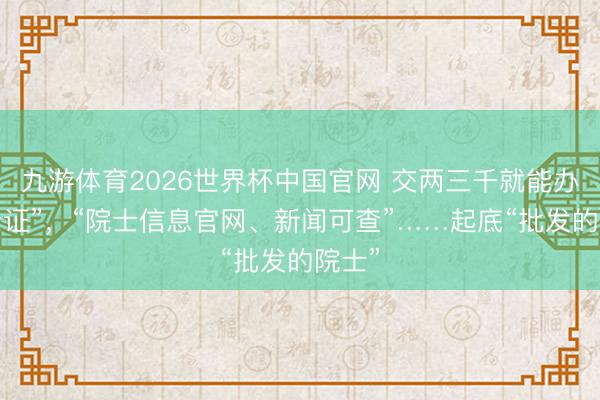 九游体育2026世界杯中国官网 交两三千就能办“院士证”，“院士信息官网、新闻可查”……起底“批发的院士”