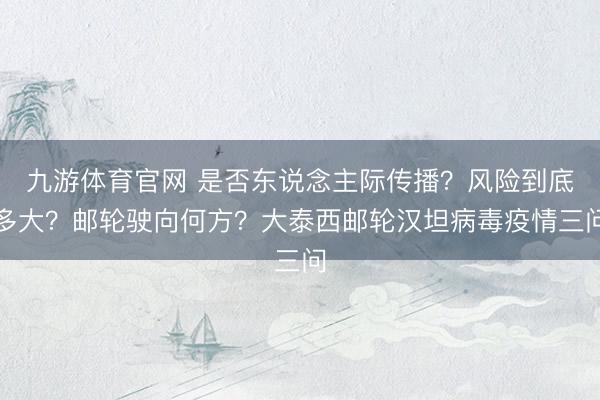 九游体育官网 是否东说念主际传播？风险到底多大？邮轮驶向何方？大泰西邮轮汉坦病毒疫情三问