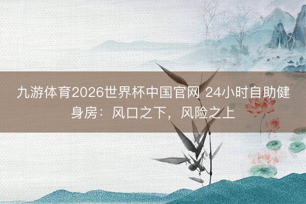 九游体育2026世界杯中国官网 24小时自助健身房：风口之下，风险之上