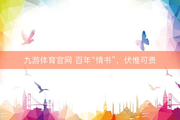 九游体育官网 百年“情书”，伏惟可贵