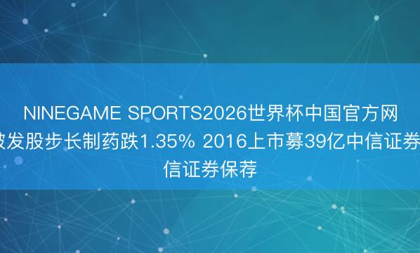 NINEGAME SPORTS2026世界杯中国官方网站 破发股步长制药跌1.35% 2016上市募39亿中信证券保荐