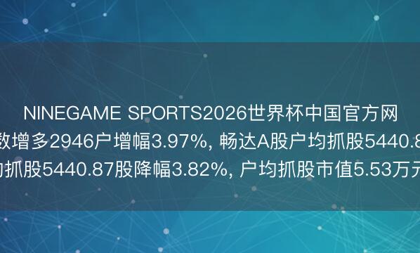 NINEGAME SPORTS2026世界杯中国官方网站 法尔胜A股鼓励户数增多2946户增幅3.97%， 畅达A股户均抓股5440.87股降幅3.82%， 户均抓股市值5.53万元降幅7.38%