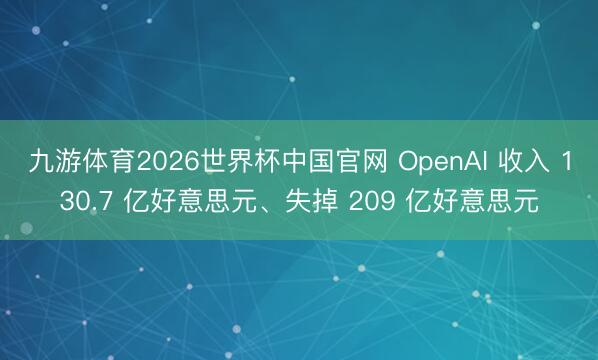九游体育2026世界杯中国官网 OpenAI 收入 130.7 亿好意思元、失掉 209 亿好意思元