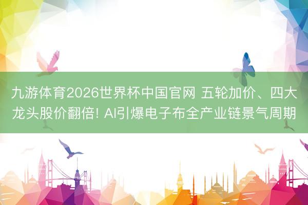 九游体育2026世界杯中国官网 五轮加价、四大龙头股价翻倍! AI引爆电子布全产业链景气周期