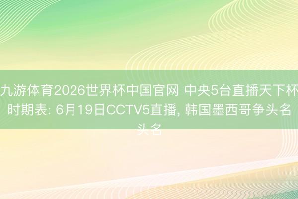 九游体育2026世界杯中国官网 中央5台直播天下杯时期表: 6月19日CCTV5直播， 韩国墨西哥争头名