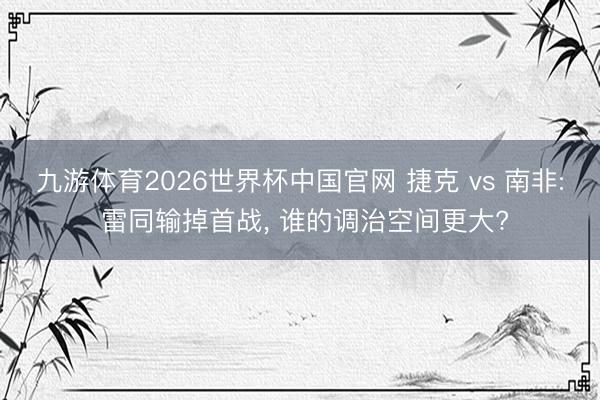 九游体育2026世界杯中国官网 捷克 vs 南非: 雷同输掉首战， 谁的调治空间更大?