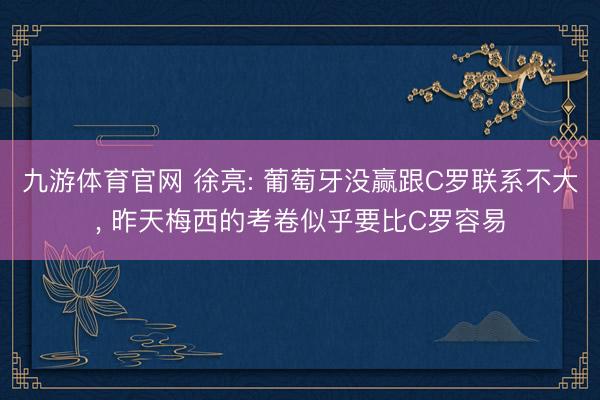 九游体育官网 徐亮: 葡萄牙没赢跟C罗联系不大， 昨天梅西的考卷似乎要比C罗容易