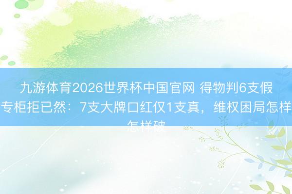 九游体育2026世界杯中国官网 得物判6支假、专柜拒已然：7支大牌口红仅1支真，维权困局怎样破