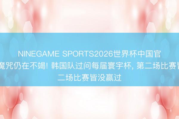 NINEGAME SPORTS2026世界杯中国官方网站 魔咒仍在不竭! 韩国队过问每届寰宇杯， 第二场比赛皆没赢过