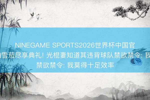 NINEGAME SPORTS2026世界杯中国官方网站 唐斯抽雪茄尽享典礼! 光棍妻知道其违背球队禁欲禁令: 我莫得十足效率