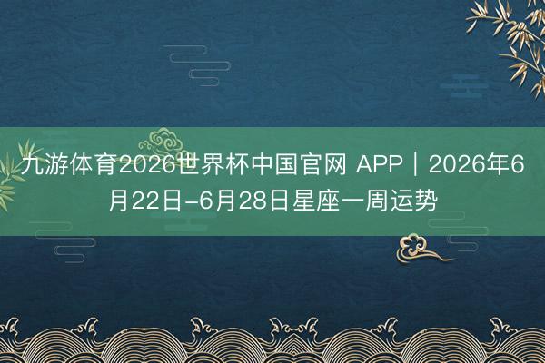 九游体育2026世界杯中国官网 APP︱2026年6月22日-6月28日星座一周运势