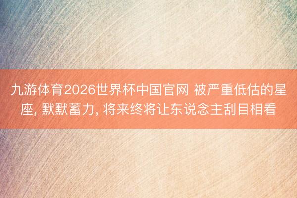 九游体育2026世界杯中国官网 被严重低估的星座， 默默蓄力， 将来终将让东说念主刮目相看