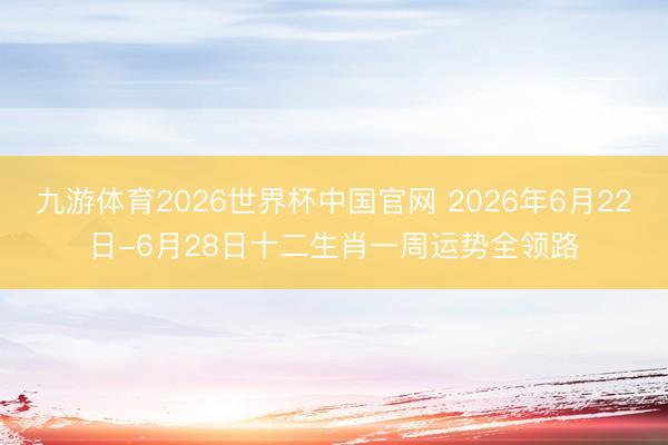 九游体育2026世界杯中国官网 2026年6月22日-6月28日十二生肖一周运势全领路