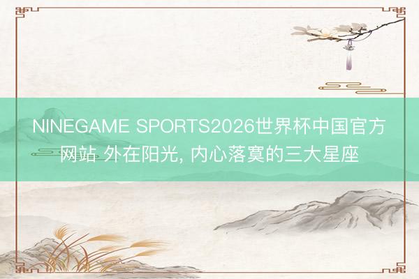 NINEGAME SPORTS2026世界杯中国官方网站 外在阳光， 内心落寞的三大星座
