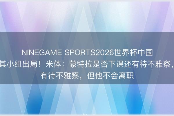 NINEGAME SPORTS2026世界杯中国官方网站 土耳其小组出局!米体:蒙特拉是否下课还有待不雅察,但他不会离职