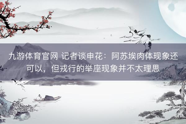 九游体育官网 记者谈申花:阿苏埃肉体现象还可以,但戎行的举座现象并不太理思